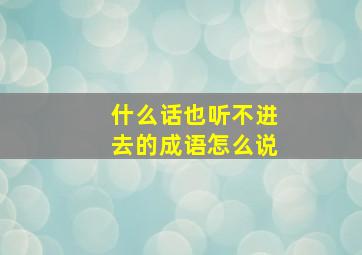 什么话也听不进去的成语怎么说