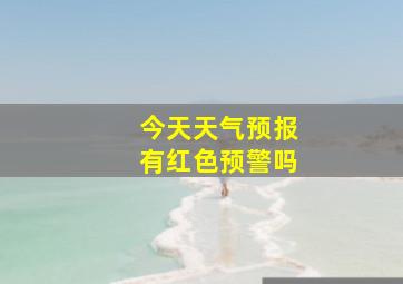 今天天气预报有红色预警吗