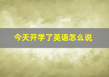 今天开学了英语怎么说