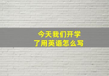 今天我们开学了用英语怎么写