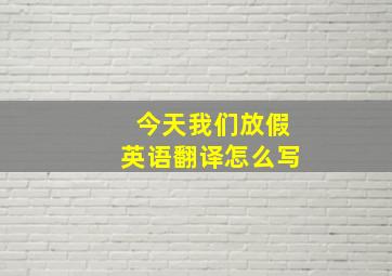 今天我们放假英语翻译怎么写