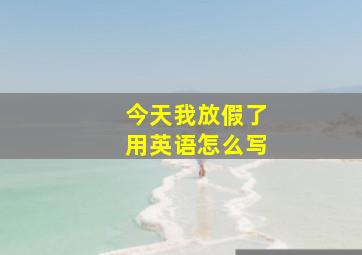 今天我放假了用英语怎么写