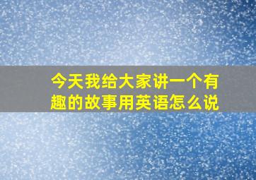 今天我给大家讲一个有趣的故事用英语怎么说