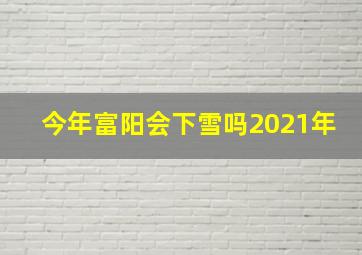 今年富阳会下雪吗2021年