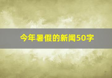 今年暑假的新闻50字