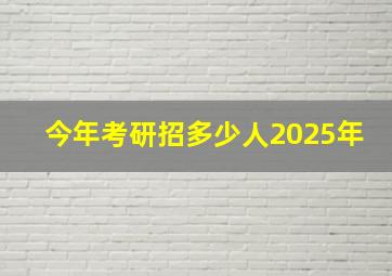 今年考研招多少人2025年