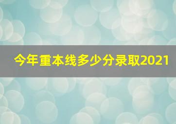 今年重本线多少分录取2021