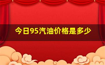 今日95汽油价格是多少