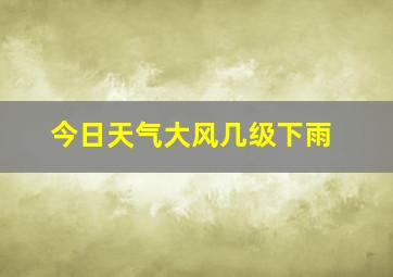 今日天气大风几级下雨