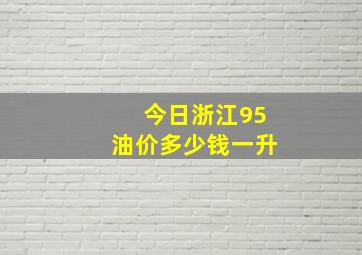 今日浙江95油价多少钱一升