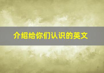 介绍给你们认识的英文