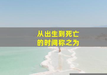 从出生到死亡的时间称之为