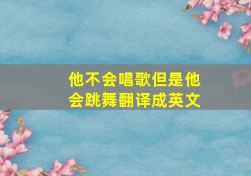 他不会唱歌但是他会跳舞翻译成英文