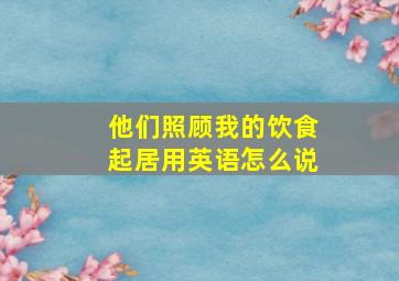 他们照顾我的饮食起居用英语怎么说