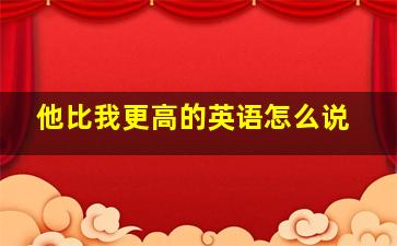 他比我更高的英语怎么说