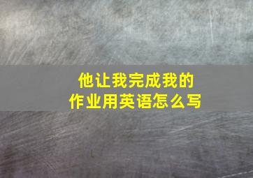 他让我完成我的作业用英语怎么写