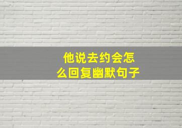 他说去约会怎么回复幽默句子