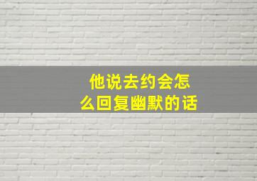 他说去约会怎么回复幽默的话