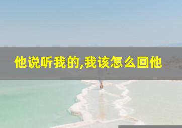 他说听我的,我该怎么回他