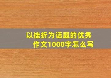 以挫折为话题的优秀作文1000字怎么写