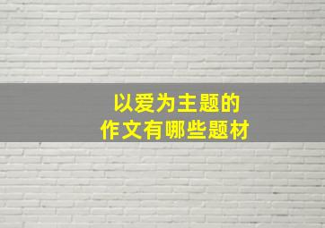 以爱为主题的作文有哪些题材