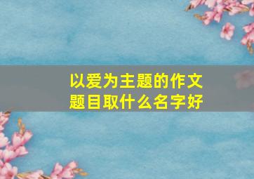 以爱为主题的作文题目取什么名字好