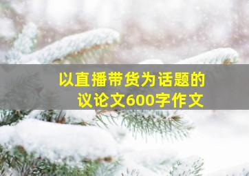 以直播带货为话题的议论文600字作文