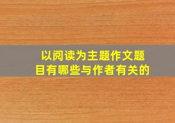 以阅读为主题作文题目有哪些与作者有关的