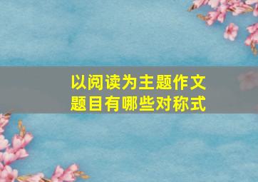 以阅读为主题作文题目有哪些对称式