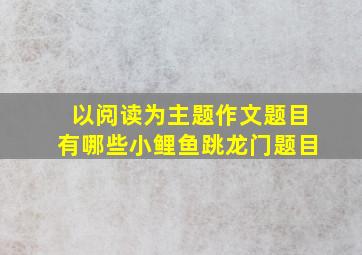 以阅读为主题作文题目有哪些小鲤鱼跳龙门题目