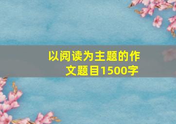 以阅读为主题的作文题目1500字