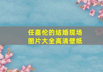 任嘉伦的结婚现场图片大全高清壁纸