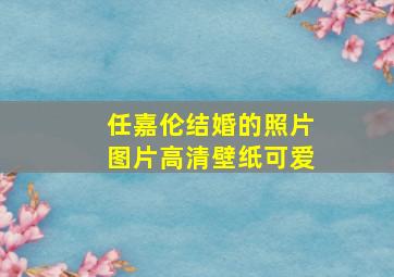 任嘉伦结婚的照片图片高清壁纸可爱