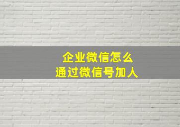 企业微信怎么通过微信号加人