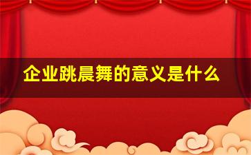 企业跳晨舞的意义是什么