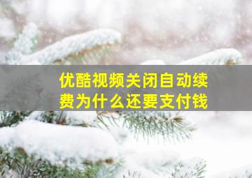 优酷视频关闭自动续费为什么还要支付钱