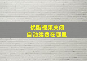 优酷视频关闭自动续费在哪里