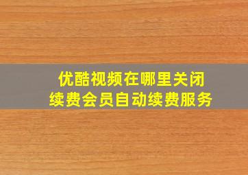 优酷视频在哪里关闭续费会员自动续费服务