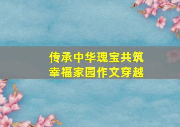 传承中华瑰宝共筑幸福家园作文穿越