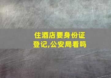 住酒店要身份证登记,公安局看吗