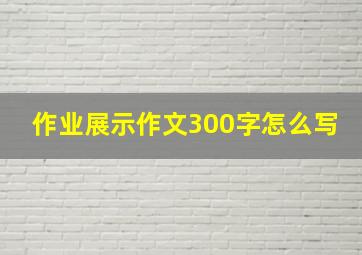 作业展示作文300字怎么写