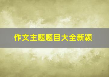 作文主题题目大全新颖