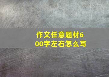 作文任意题材600字左右怎么写