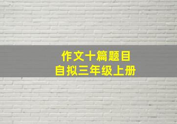 作文十篇题目自拟三年级上册