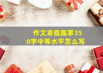 作文寒假趣事350字中等水平怎么写