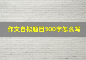 作文自拟题目300字怎么写