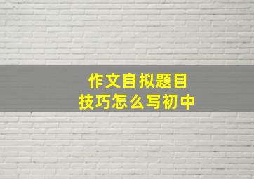 作文自拟题目技巧怎么写初中