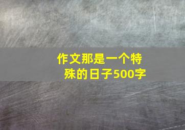 作文那是一个特殊的日子500字