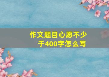 作文题目心愿不少于400字怎么写