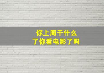 你上周干什么了你看电影了吗